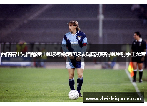 西格诺里凭借精准任意球与稳定进球表现成功夺得意甲射手王荣誉