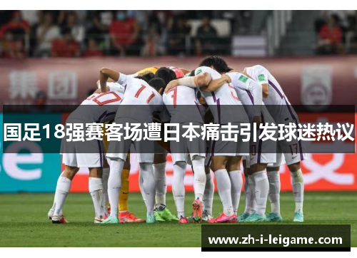 国足18强赛客场遭日本痛击引发球迷热议 国足18强赛客场遭日本痛击引发球迷热议