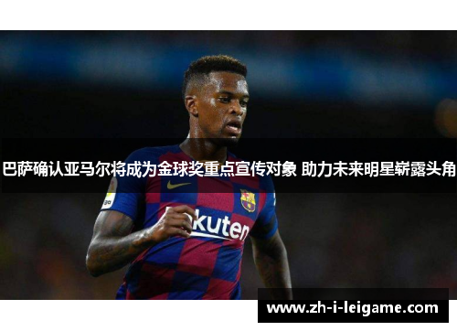 巴萨确认亚马尔将成为金球奖重点宣传对象 助力未来明星崭露头角