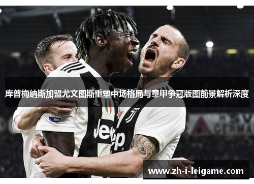 库普梅纳斯加盟尤文图斯重塑中场格局与意甲争冠版图前景解析深度