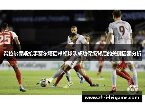 希拉尔德斯接手塞尔塔后带领球队成功保级背后的关键因素分析 希拉尔德斯接手塞尔塔后带领球队成功保级背后的关键因素分析